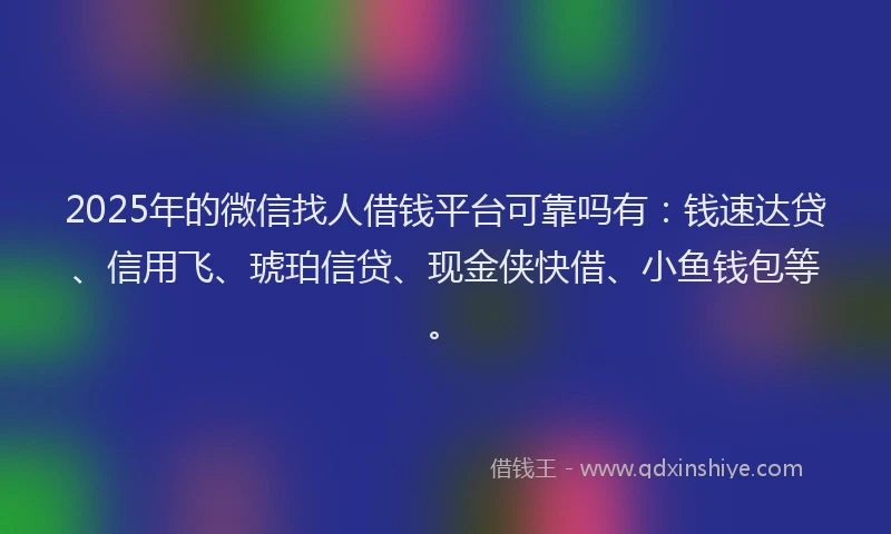 2025年的微信找人借钱平台可靠吗有：钱速达贷、信用飞、琥珀信贷、现金侠快借、小鱼钱包等。