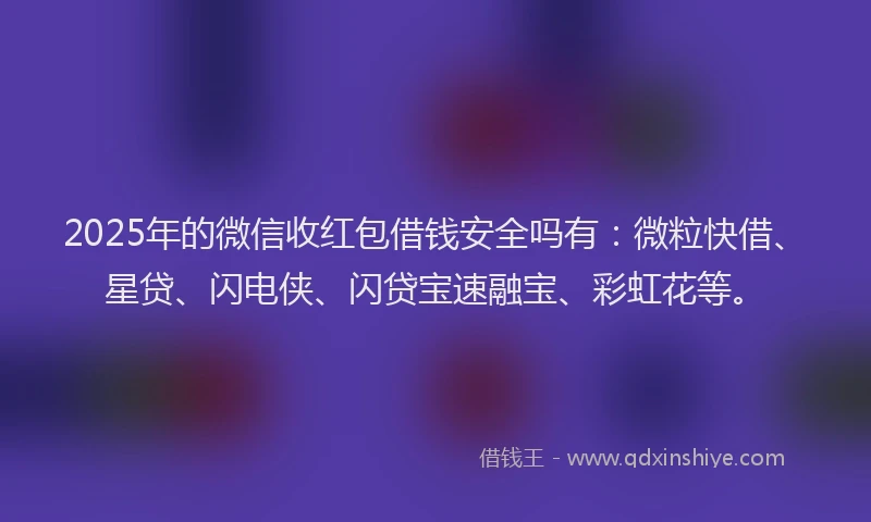 2025年的微信收红包借钱安全吗有：微粒快借、星贷、闪电侠、闪贷宝速融宝、彩虹花等。