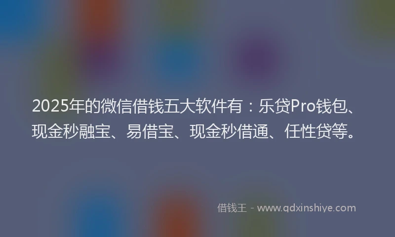 2025年的微信借钱五大软件有：乐贷Pro钱包、现金秒融宝、易借宝、现金秒借通、任性贷等。