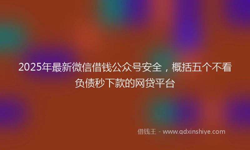 2025年最新微信借钱公众号安全，概括五个不看负债秒下款的网贷平台