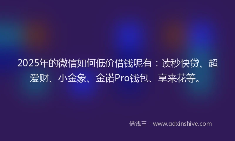 2025年的微信如何低价借钱呢有：读秒快贷、超爱财、小金象、金诺Pro钱包、享来花等。