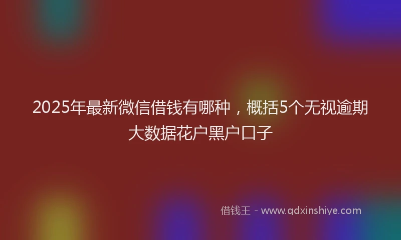 2025年最新微信借钱有哪种，概括5个无视逾期大数据花户黑户口子