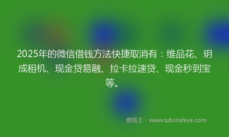 2025年的微信借钱方法快捷取消有：维品花、玥成租机、现金贷易融、拉卡拉速贷、现金秒到宝等。