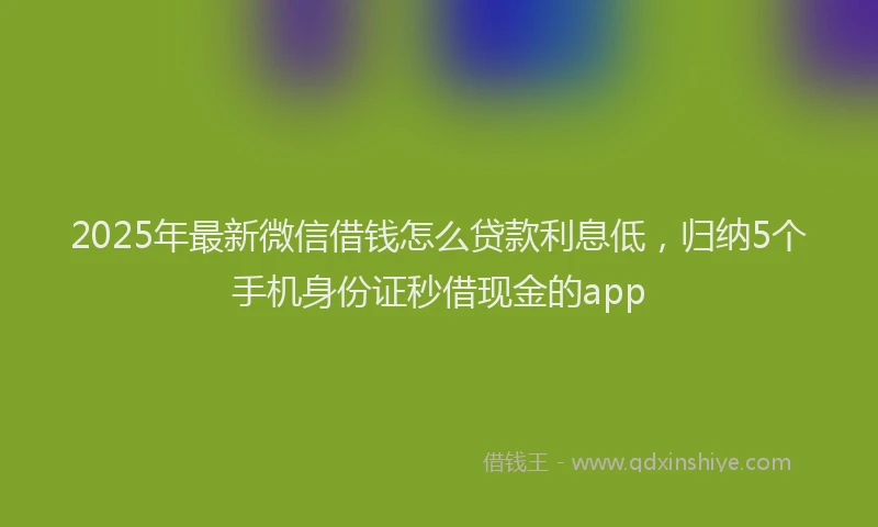 2025年最新微信借钱怎么贷款利息低，归纳5个手机身份证秒借现金的app