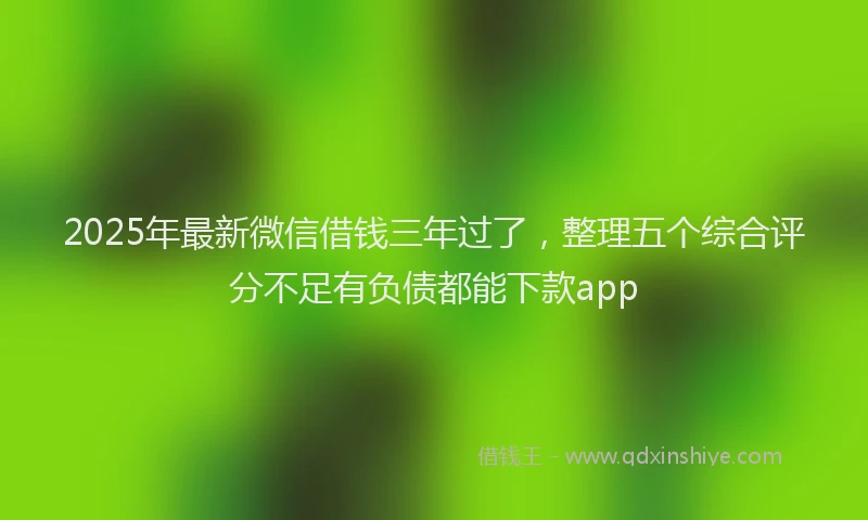 2025年最新微信借钱三年过了，整理五个综合评分不足有负债都能下款app