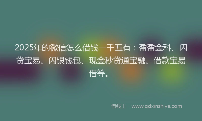 2025年的微信怎么借钱一千五有：盈盈金科、闪贷宝易、闪银钱包、现金秒贷通宝融、借款宝易借等。