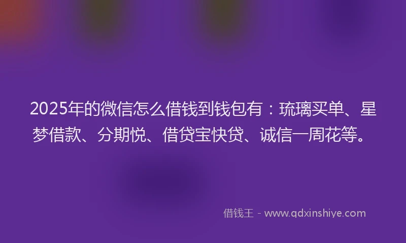 2025年的微信怎么借钱到钱包有：琉璃买单、星梦借款、分期悦、借贷宝快贷、诚信一周花等。