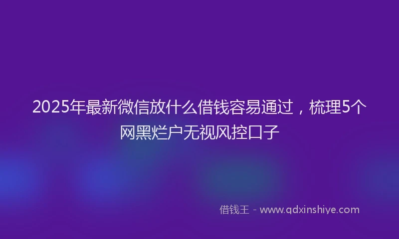 2025年最新微信放什么借钱容易通过，梳理5个网黑烂户无视风控口子