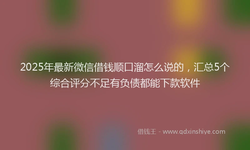 2025年最新微信借钱顺口溜怎么说的，汇总5个综合评分不足有负债都能下款软件