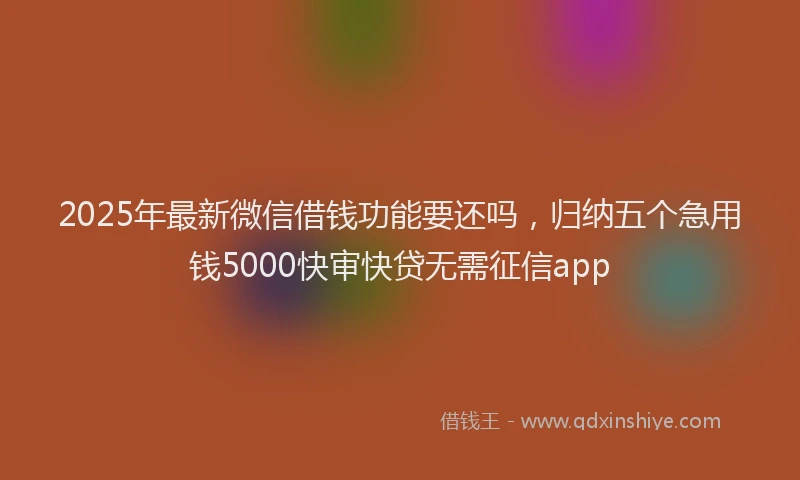 2025年最新微信借钱功能要还吗，归纳五个急用钱5000快审快贷无需征信app