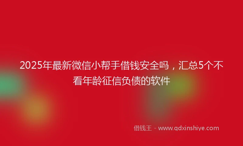 2025年最新微信小帮手借钱安全吗，汇总5个不看年龄征信负债的软件