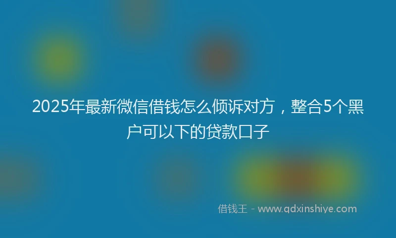 2025年最新微信借钱怎么倾诉对方，整合5个黑户可以下的贷款口子