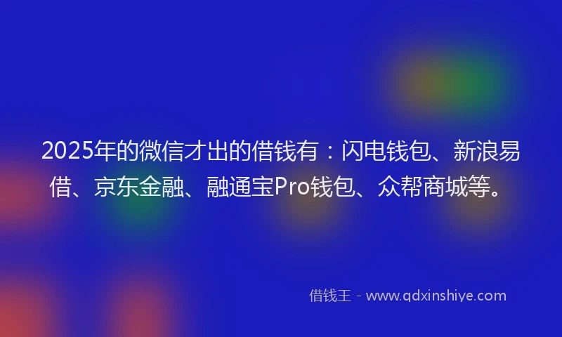 2025年的微信才出的借钱有：闪电钱包、新浪易借、京东金融、融通宝Pro钱包、众帮商城等。