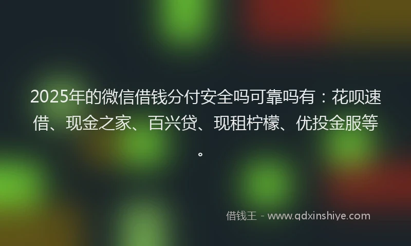 2025年的微信借钱分付安全吗可靠吗有：花呗速借、现金之家、百兴贷、现租柠檬、优投金服等。