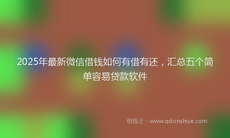 2025年最新微信借钱如何有借有还，汇总五个简单容易贷款软件