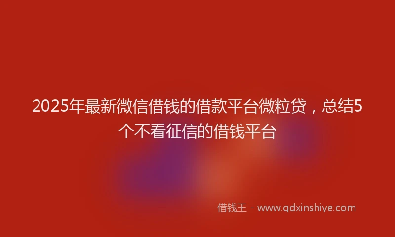 2025年最新微信借钱的借款平台微粒贷，总结5个不看征信的借钱平台