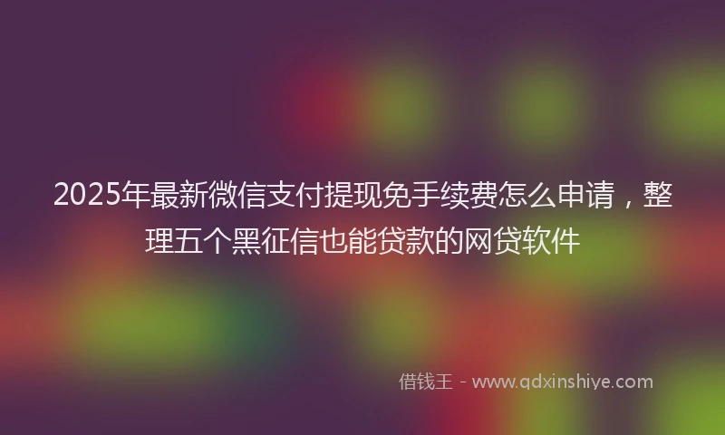 2025年最新微信支付提现免手续费怎么申请，整理五个黑征信也能贷款的网贷软件