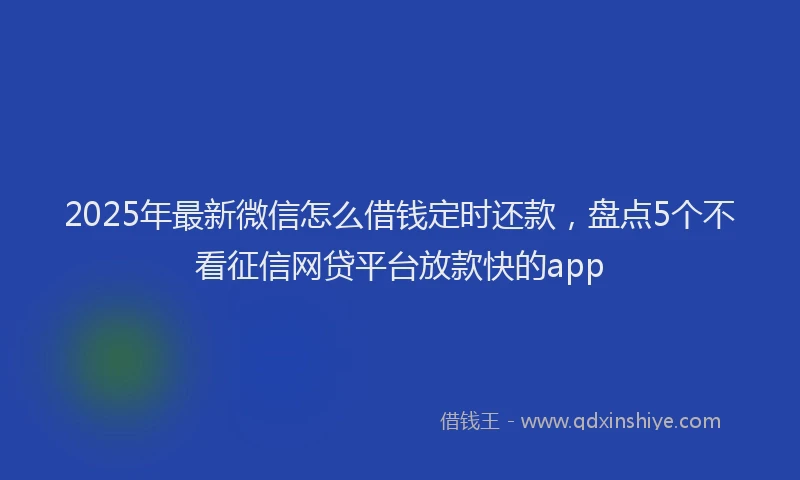 2025年最新微信怎么借钱定时还款，盘点5个不看征信网贷平台放款快的app