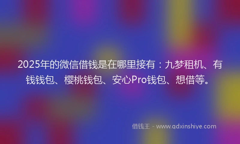 2025年的微信借钱是在哪里接有：九梦租机、有钱钱包、樱桃钱包、安心Pro钱包、想借等。