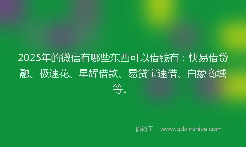 2025年的微信有哪些东西可以借钱有：快易借贷融、极速花、星辉借款、易贷宝速借、白象商城等。