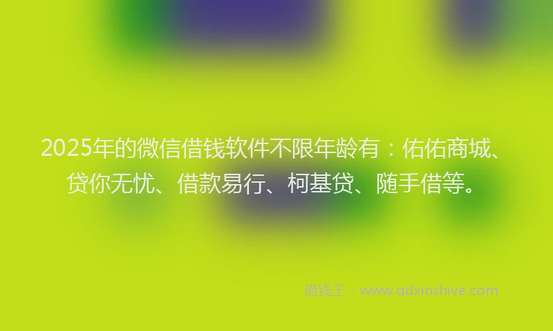 2025年的微信借钱软件不限年龄有：佑佑商城、贷你无忧、借款易行、柯基贷、随手借等。