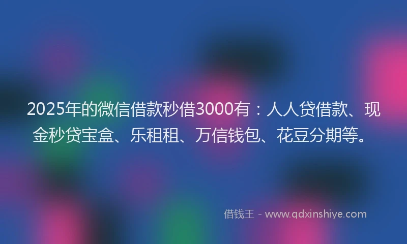 2025年的微信借款秒借3000有：人人贷借款、现金秒贷宝盒、乐租租、万信钱包、花豆分期等。