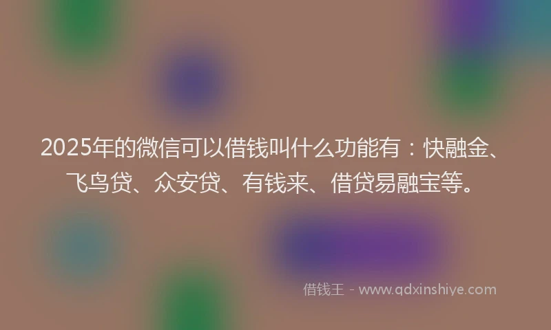 2025年的微信可以借钱叫什么功能有：快融金、飞鸟贷、众安贷、有钱来、借贷易融宝等。