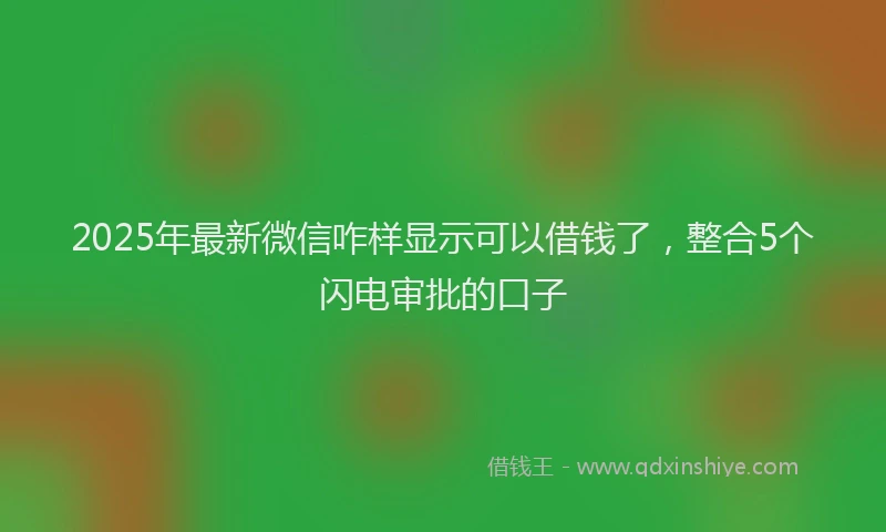 2025年最新微信咋样显示可以借钱了，整合5个闪电审批的口子