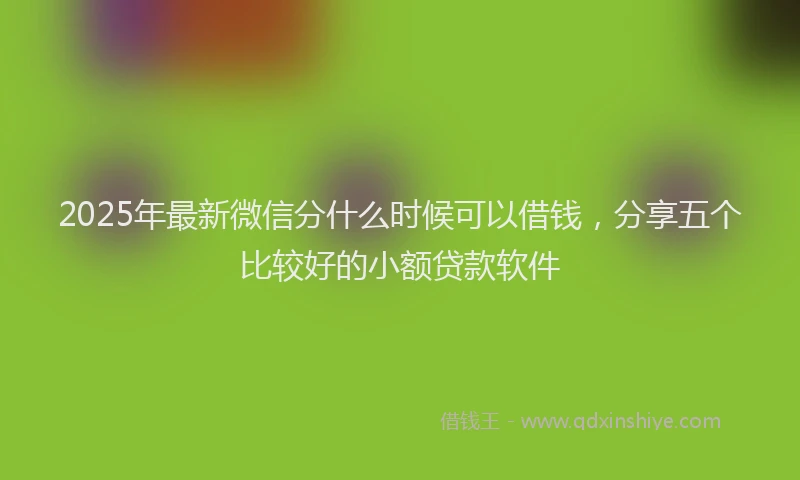 2025年最新微信分什么时候可以借钱，分享五个比较好的小额贷款软件