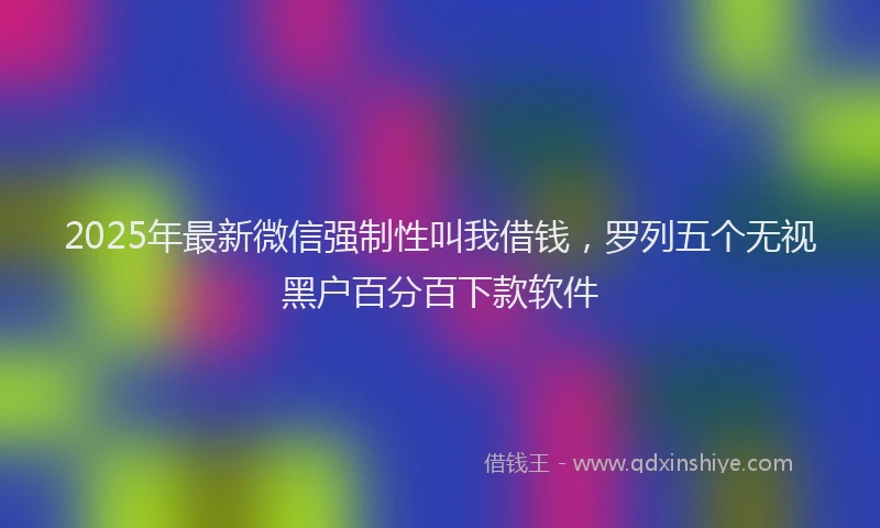 2025年最新微信强制性叫我借钱，罗列五个无视黑户百分百下款软件