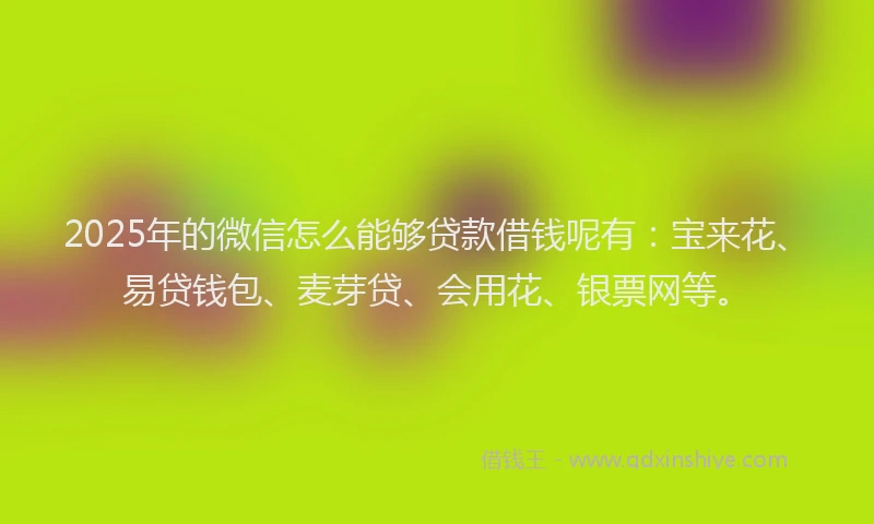 2025年的微信怎么能够贷款借钱呢有：宝来花、易贷钱包、麦芽贷、会用花、银票网等。