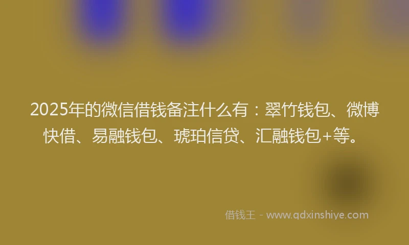 2025年的微信借钱备注什么有：翠竹钱包、微博快借、易融钱包、琥珀信贷、汇融钱包+等。
