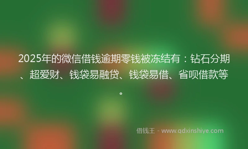 2025年的微信借钱逾期零钱被冻结有：钻石分期、超爱财、钱袋易融贷、钱袋易借、省呗借款等。