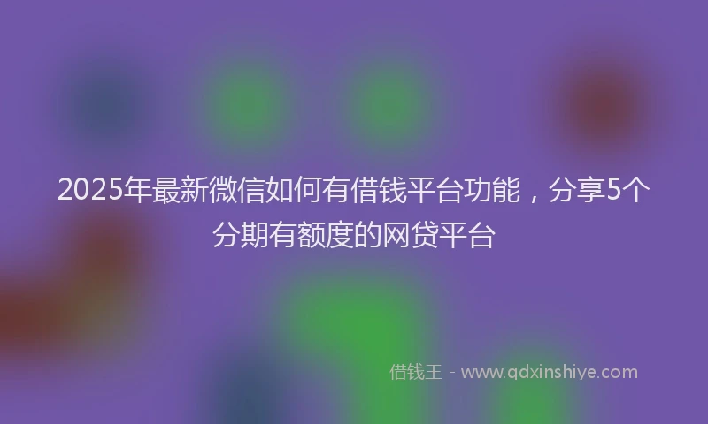 2025年最新微信如何有借钱平台功能，分享5个分期有额度的网贷平台