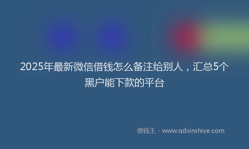 2025年最新微信借钱怎么备注给别人，汇总5个黑户能下款的平台