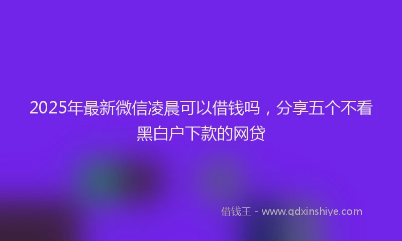 2025年最新微信凌晨可以借钱吗，分享五个不看黑白户下款的网贷