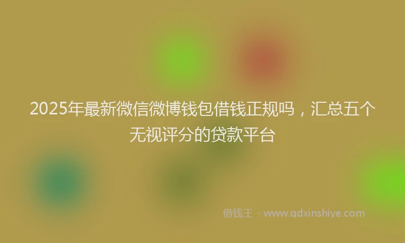 2025年最新微信微博钱包借钱正规吗，汇总五个无视评分的贷款平台