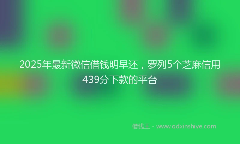 2025年最新微信借钱明早还，罗列5个芝麻信用439分下款的平台