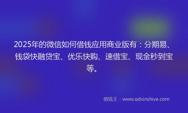 2025年的微信如何借钱应用商业版有：分期易、钱袋快融贷宝、优乐快购、速借宝、现金秒到宝等。