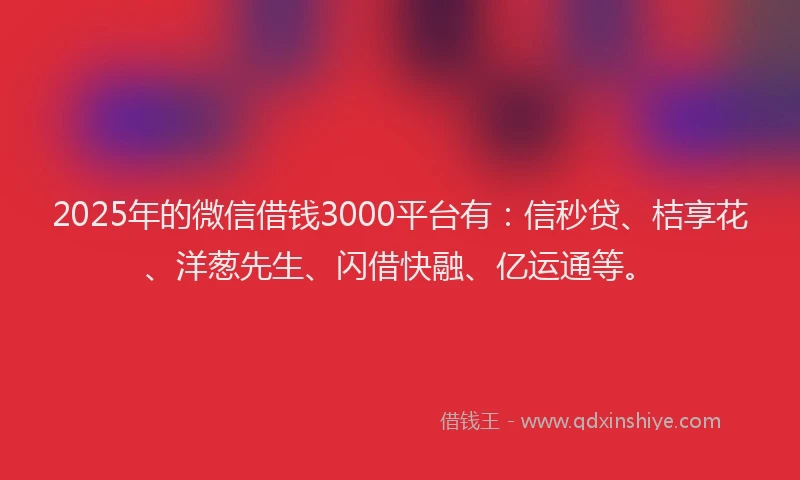 2025年的微信借钱3000平台有：信秒贷、桔享花、洋葱先生、闪借快融、亿运通等。