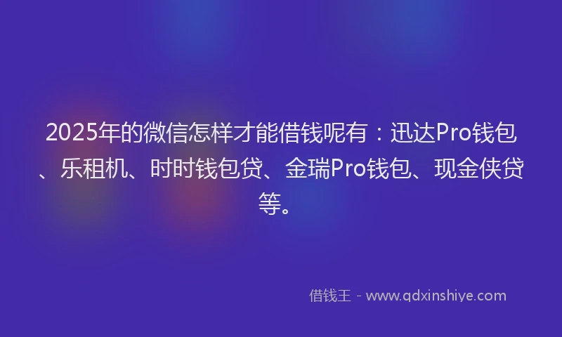 2025年的微信怎样才能借钱呢有：迅达Pro钱包、乐租机、时时钱包贷、金瑞Pro钱包、现金侠贷等。