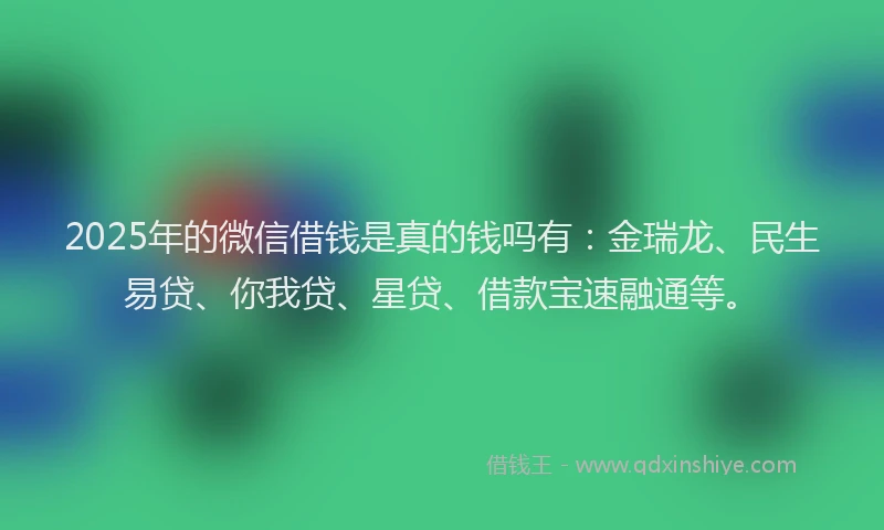 2025年的微信借钱是真的钱吗有:金瑞龙、民生易贷、你我贷、星贷、借款宝速融通等。