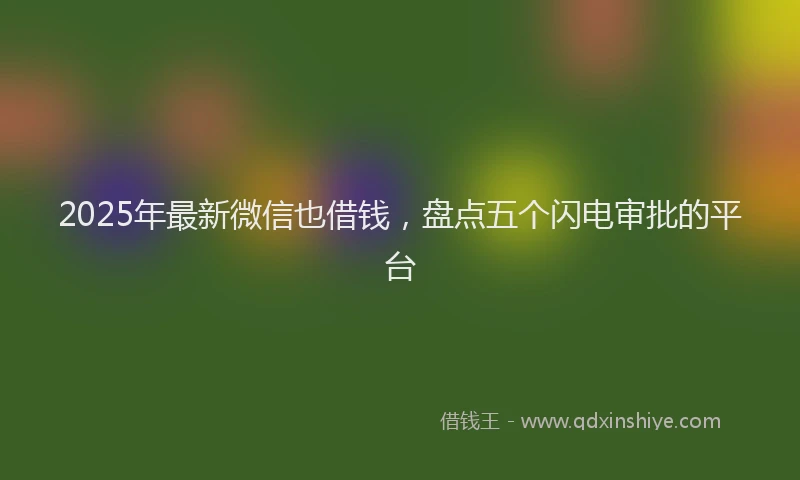 2025年最新微信也借钱，盘点五个闪电审批的平台