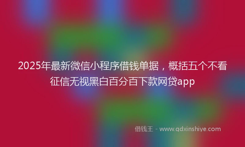 2025年最新微信小程序借钱单据，概括五个不看征信无视黑白百分百下款网贷app