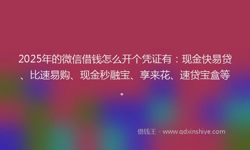 2025年的微信借钱怎么开个凭证有：现金快易贷、比速易购、现金秒融宝、享来花、速贷宝盒等。