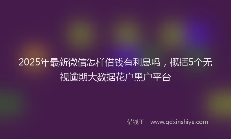 2025年最新微信怎样借钱有利息吗，概括5个无视逾期大数据花户黑户平台