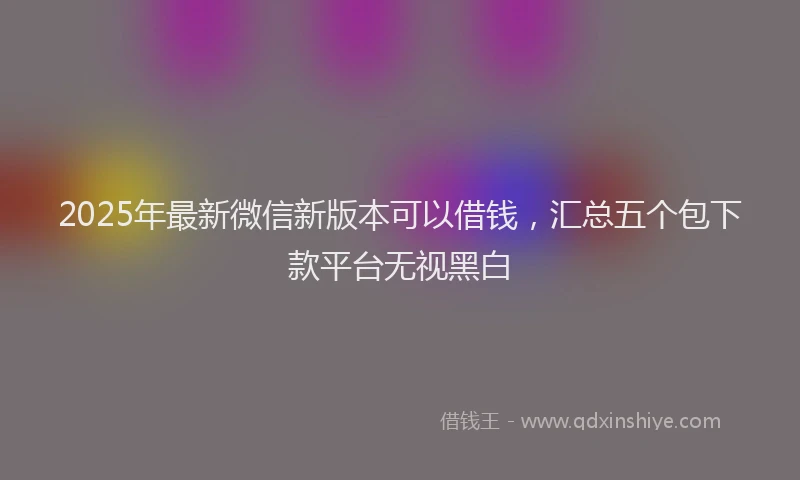 2025年最新微信新版本可以借钱，汇总五个包下款平台无视黑白