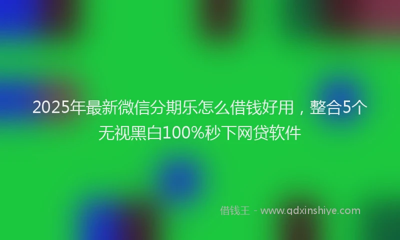 2025年最新微信分期乐怎么借钱好用，整合5个无视黑白100%秒下网贷软件