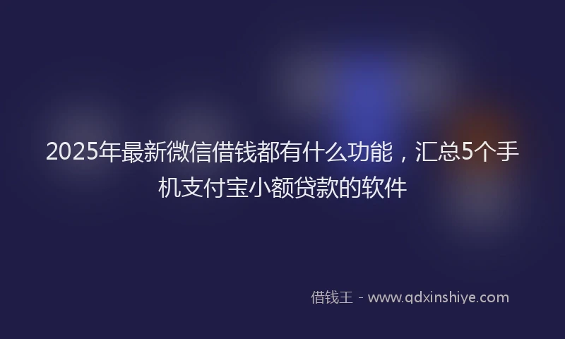 2025年最新微信借钱都有什么功能，汇总5个手机支付宝小额贷款的软件