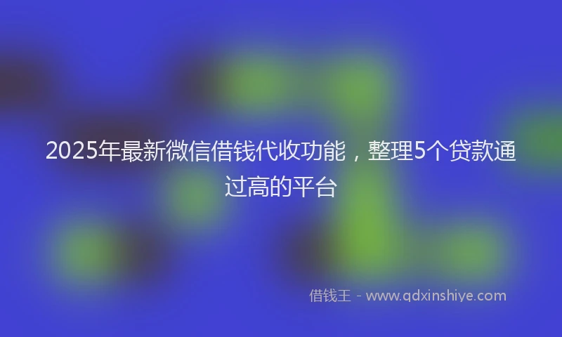2025年最新微信借钱代收功能，整理5个贷款通过高的平台